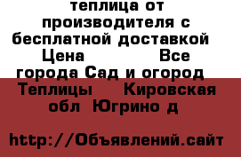 теплица от производителя с бесплатной доставкой › Цена ­ 11 450 - Все города Сад и огород » Теплицы   . Кировская обл.,Югрино д.